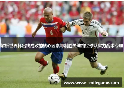 解析世界杯出线成败的核心因素与制胜关键路径球队实力战术心理