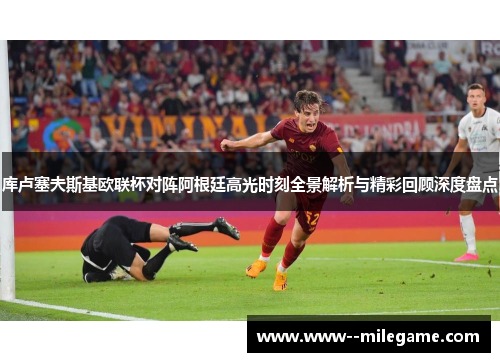 库卢塞夫斯基欧联杯对阵阿根廷高光时刻全景解析与精彩回顾深度盘点