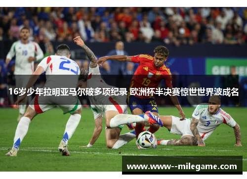 16岁少年拉明亚马尔破多项纪录 欧洲杯半决赛惊世世界波成名