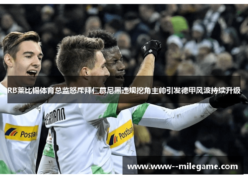RB莱比锡体育总监怒斥拜仁慕尼黑违规挖角主帅引发德甲风波持续升级