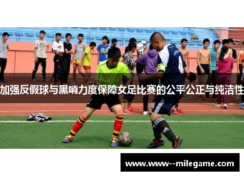 加强反假球与黑哨力度保障女足比赛的公平公正与纯洁性