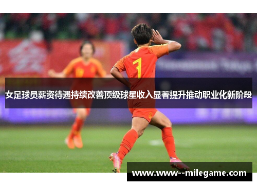 女足球员薪资待遇持续改善顶级球星收入显著提升推动职业化新阶段