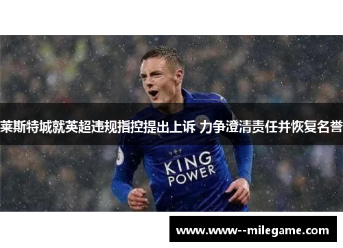 莱斯特城就英超违规指控提出上诉 力争澄清责任并恢复名誉