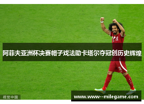 阿菲夫亚洲杯决赛帽子戏法助卡塔尔夺冠创历史辉煌