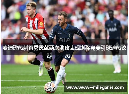 麦迪逊热刺首秀贡献两次助攻表现堪称完美引球迷热议