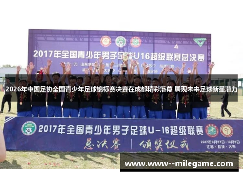 2026年中国足协全国青少年足球锦标赛决赛在成都精彩落幕 展现未来足球新星潜力